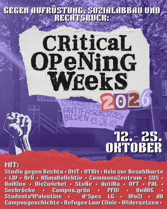 Sharepic: Critical Opening Weeks 2026 12. bis 25. Oktober Gegen Aufrüstung, Sozialabbau und Rechtsruck. Mit: Studis gegen Rechts, OMT, OTKM, Nein zur Bezahlkarte, IJV, urli, Klimakollektiv, Commons Zentrum, SDS, UniKino, Die Zwiebel, StuBe, AntiRa, OFT, FAL, Seebrücke, Campus.grün, PFUI, QuARG, Students4Palestine, A*Spec LG, WoZi, AK Campusgeschichte, Refugee Law Clinic, Widersetzen