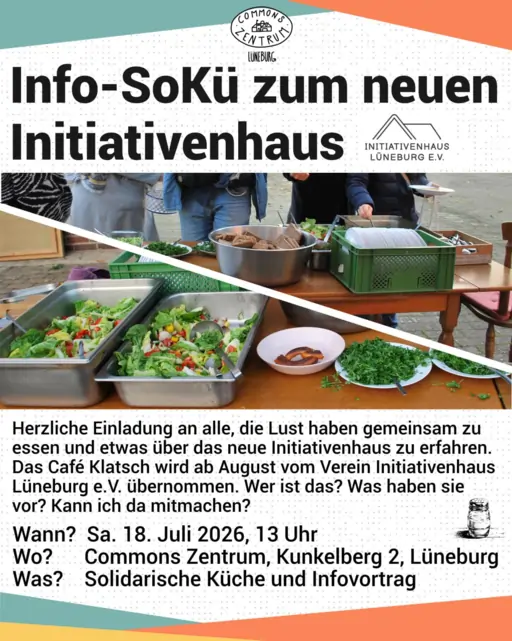 Sharepic: Info-Sokü zum neuen Initiativenhaus. Herzliche Einladung an alle, die Lust haben gemeinsam zu essen und etwas über das neue Initiativenhaus zu erfahren. Das Café Klatsch wird ab August vom Verein Initiativenhaus Lüneburg e.V. übernommen. Wer ist das? Was haben sie vor? Kann ich da mitmachen? Wann? Sa. 18 Juli 2026, 13 Uhr. Wo? Commons Zentrum, Kunkelberg 2, Lüneburg. Was? Solidarische Küche und Infovortrag. In der Mitte ein Foto von eine solidarische Küche