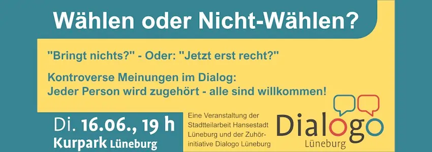 Text: wählen oder Nicht-Wählen? "Bringt nichts?" - Oder: "Jetzt erst recht?" Kontroverse Meinungen im Dialog: Jeder Person wird zugehört - alle sind willkommen! Di. 16.06., 19 Uhr Kurpark Lüneburg. Eine Veranstaltung der Stadtteilarbeit Hansestadt Lüneburg und der Zuhöreinitiative Dialogo Lüneburg. Daneben das Logo "Dialogo".