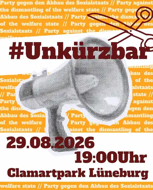 Es ist ein rechteckiges Bild zu sehen, auf dem in dunkelroter Schrift auf einem organge-weißen Hintergrund steht: #Unkürzbar. Weiter unten auf dem Bild steht ebenfalls in dunkelrot: 29.08.2026, 19 Uhr, Clamartpark Lüneburg. Der Hintergrund ist an den Stellen weiß, wo die Schriftzüge sind, der Rest des Hintergrunds ist orange und es steht in kleiner, sich wiederholender Schrift: Party gegen den Abbau des Sozialstaats//Party against the dismantling of the welfare state//. Der Mittelpunkt des Bildes ist ein ausgeschnitten wirkender Lautsprecher in Grautönen. Knapp über dem Schriftzug ist eine Scherenumriss in dunkelrot.