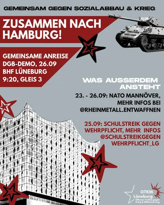 Sharepic:Gemeinsam gegen Sozialabbau & Krieg. Zusammen nach Hamburg! Gemeinsame Anreise DGB-Demo, 26.09. Bahnhof Lüneburg 9:20 Uhr Gleis 3. Was außerdem ansteht: 23. - 26.09: Nato Mannöver, Mehr Infos bei @rheinmetall.entwaffnen 25.09: Schulstreik gegen Wehrpflicht, mehr Infos @schulstreikgegenwehrpflicht_lg. Im Hintergrund die Elbphilharmonie und ein Panzer, davor rot schwarze Sterne und unten recht das Logo des OTKM Lüneburg.